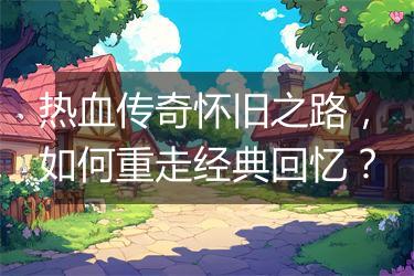 热血传奇怀旧之路，如何重走经典回忆？