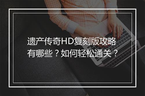 遗产传奇HD复刻版攻略有哪些？如何轻松通关？