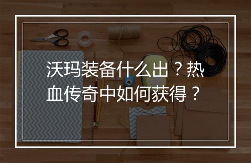 沃玛装备什么出？热血传奇中如何获得？