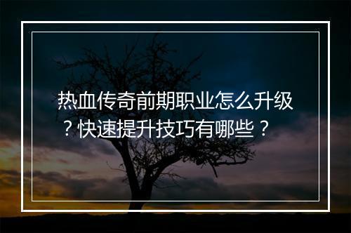 热血传奇前期职业怎么升级？快速提升技巧有哪些？