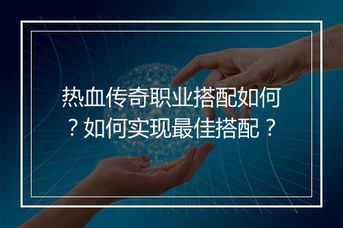 热血传奇职业搭配如何？如何实现最佳搭配？