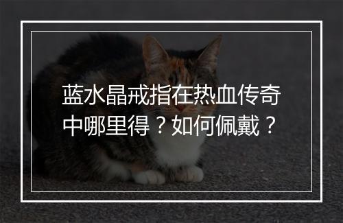 蓝水晶戒指在热血传奇中哪里得？如何佩戴？