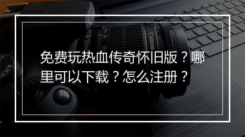 免费玩热血传奇怀旧版？哪里可以下载？怎么注册？
