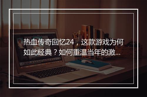 热血传奇回忆24，这款游戏为何如此经典？如何重温当年的激情？