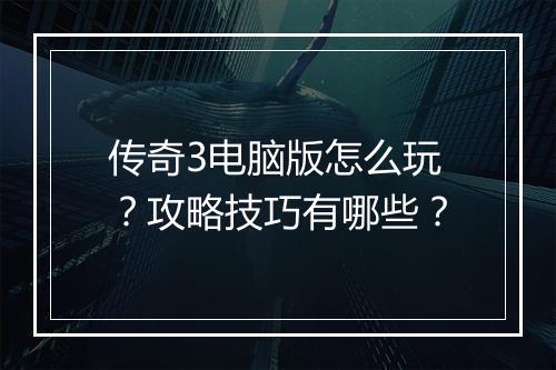 传奇3电脑版怎么玩？攻略技巧有哪些？