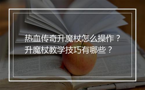 热血传奇升魔杖怎么操作？升魔杖教学技巧有哪些？