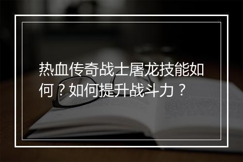 热血传奇战士屠龙技能如何？如何提升战斗力？