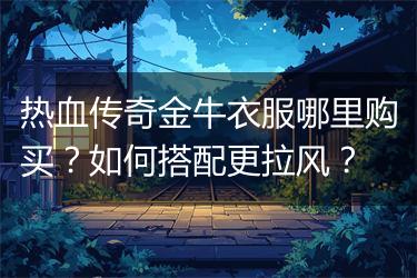 热血传奇金牛衣服哪里购买？如何搭配更拉风？