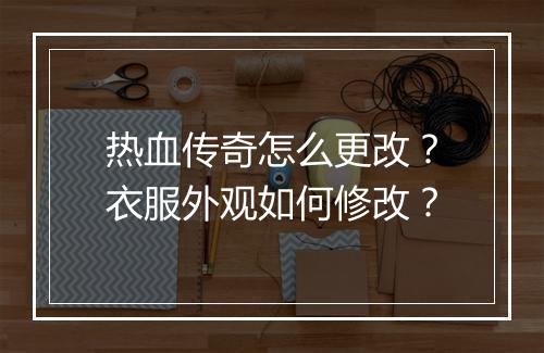 热血传奇怎么更改？衣服外观如何修改？