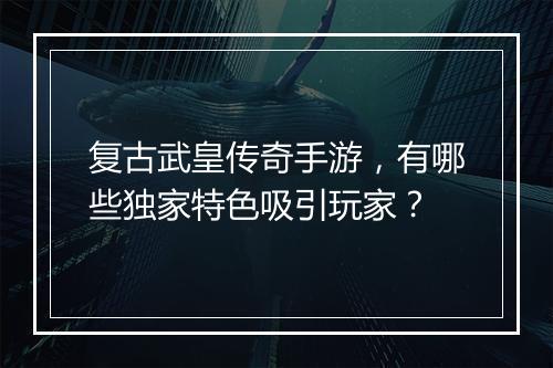 复古武皇传奇手游，有哪些独家特色吸引玩家？