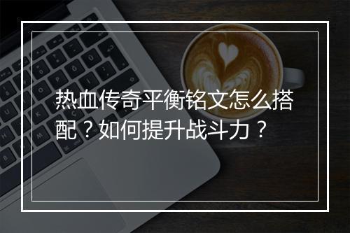热血传奇平衡铭文怎么搭配？如何提升战斗力？