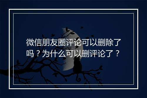 微信朋友圈评论可以删除了吗？为什么可以删评论了？