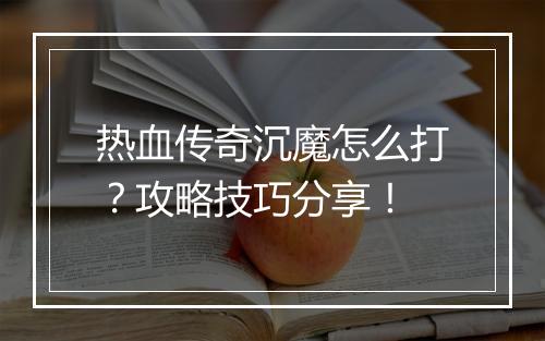 热血传奇沉魔怎么打？攻略技巧分享！