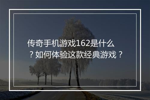 传奇手机游戏162是什么？如何体验这款经典游戏？