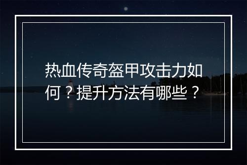 热血传奇盔甲攻击力如何？提升方法有哪些？