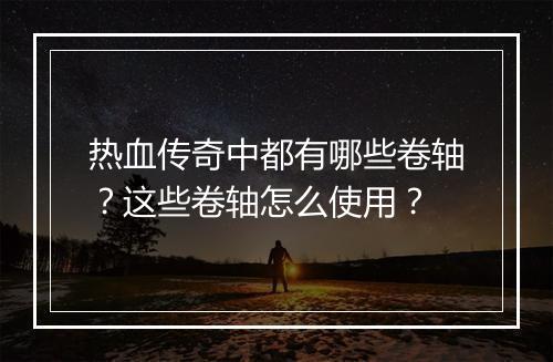 热血传奇中都有哪些卷轴？这些卷轴怎么使用？
