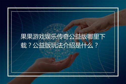 果果游戏娱乐传奇公益版哪里下载？公益版玩法介绍是什么？