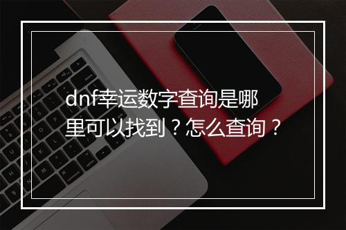 dnf幸运数字查询是哪里可以找到？怎么查询？