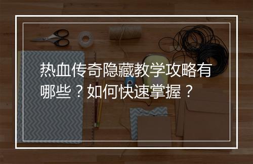 热血传奇隐藏教学攻略有哪些？如何快速掌握？