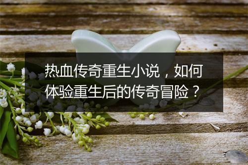 热血传奇重生小说，如何体验重生后的传奇冒险？