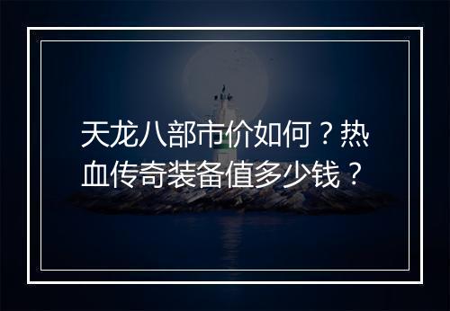 天龙八部市价如何？热血传奇装备值多少钱？
