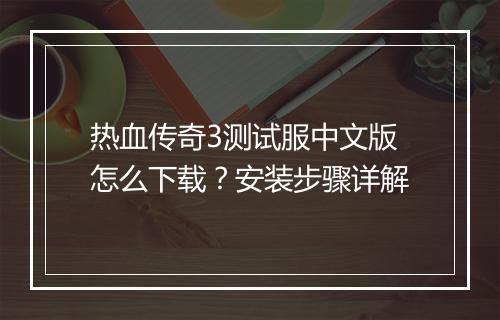 热血传奇3测试服中文版怎么下载？安装步骤详解