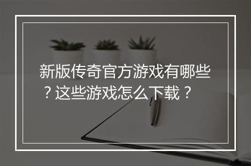 新版传奇官方游戏有哪些？这些游戏怎么下载？