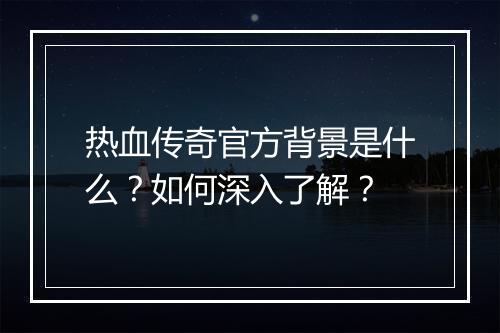 热血传奇官方背景是什么？如何深入了解？