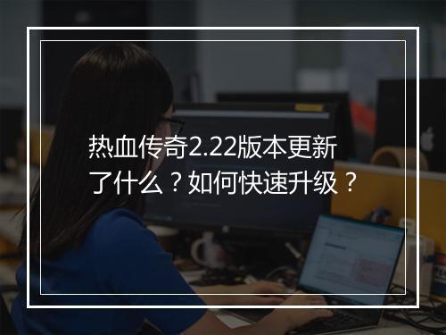 热血传奇2.22版本更新了什么？如何快速升级？