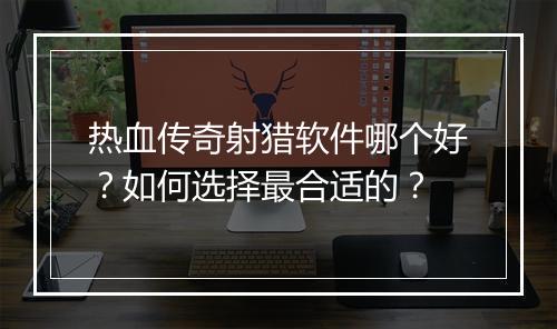 热血传奇射猎软件哪个好？如何选择最合适的？