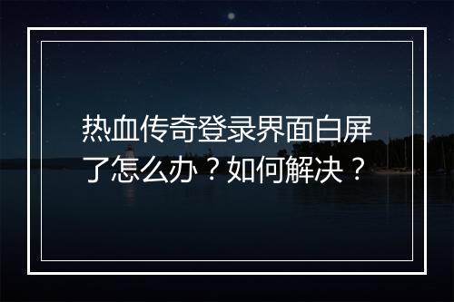 热血传奇登录界面白屏了怎么办？如何解决？