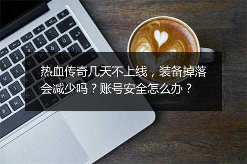 热血传奇几天不上线，装备掉落会减少吗？账号安全怎么办？