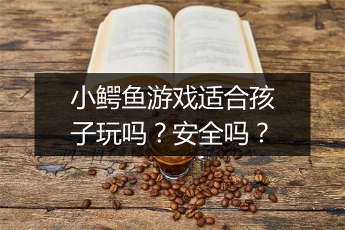 小鳄鱼游戏适合孩子玩吗？安全吗？
