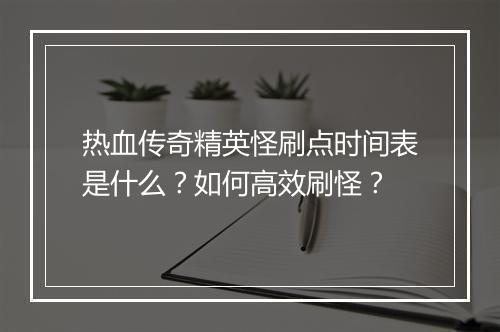 热血传奇精英怪刷点时间表是什么？如何高效刷怪？