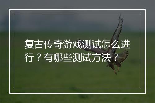 复古传奇游戏测试怎么进行？有哪些测试方法？