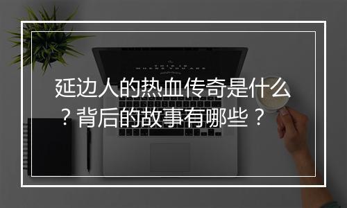 延边人的热血传奇是什么？背后的故事有哪些？