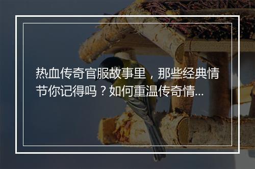 热血传奇官服故事里，那些经典情节你记得吗？如何重温传奇情怀？