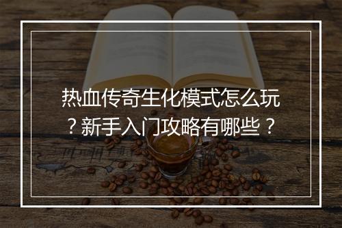 热血传奇生化模式怎么玩?新手入门攻略有哪些?