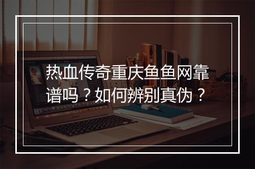 热血传奇重庆鱼鱼网靠谱吗？如何辨别真伪？