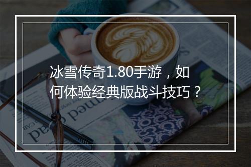 冰雪传奇1.80手游，如何体验经典版战斗技巧？
