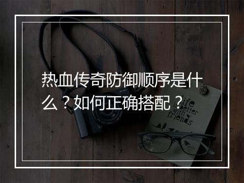 热血传奇防御顺序是什么？如何正确搭配？
