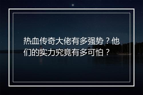 热血传奇大佬有多强势？他们的实力究竟有多可怕？