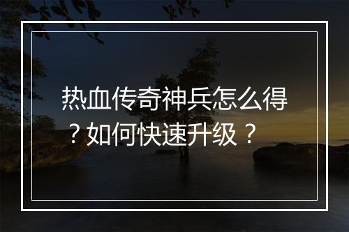 热血传奇神兵怎么得？如何快速升级？