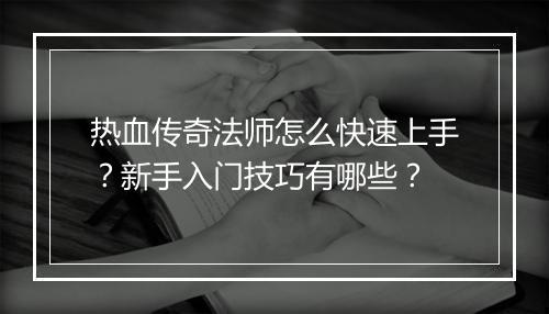 热血传奇法师怎么快速上手？新手入门技巧有哪些？