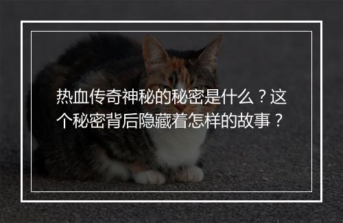 热血传奇神秘的秘密是什么？这个秘密背后隐藏着怎样的故事？