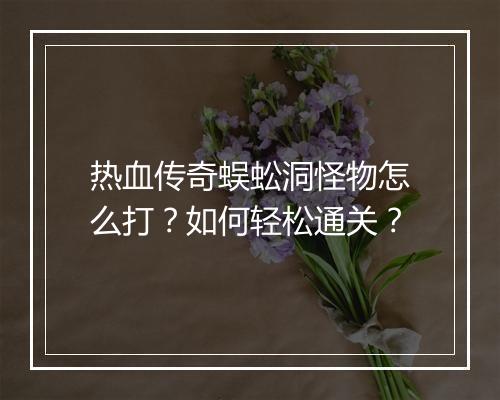 热血传奇蜈蚣洞怪物怎么打？如何轻松通关？