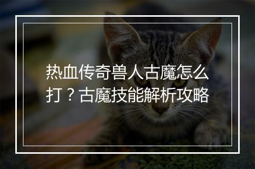热血传奇兽人古魔怎么打？古魔技能解析攻略