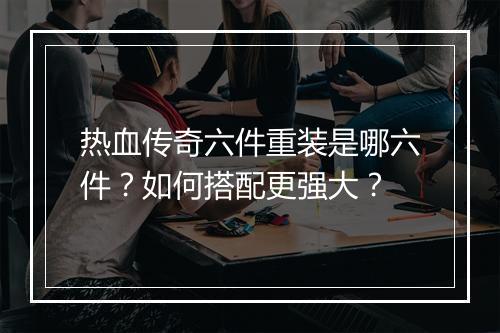 热血传奇六件重装是哪六件？如何搭配更强大？