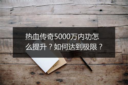 热血传奇5000万内功怎么提升？如何达到极限？