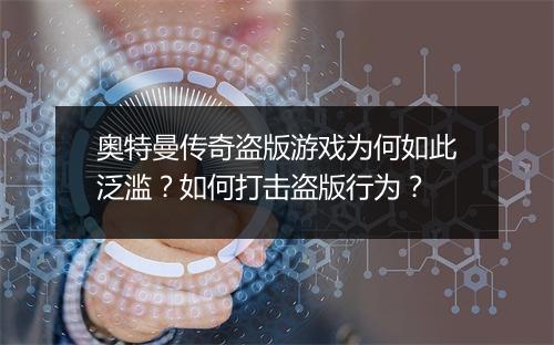 奥特曼传奇盗版游戏为何如此泛滥？如何打击盗版行为？